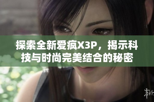 探索全新爱疯X3P，揭示科技与时尚完美结合的秘密