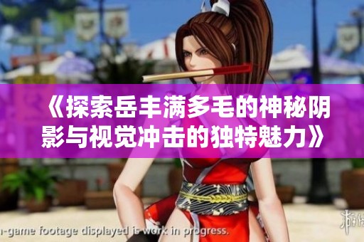 《探索岳丰满多毛的神秘阴影与视觉冲击的独特魅力》