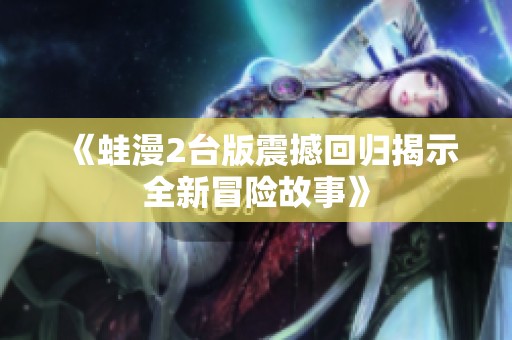 《蛙漫2台版震撼回归揭示全新冒险故事》