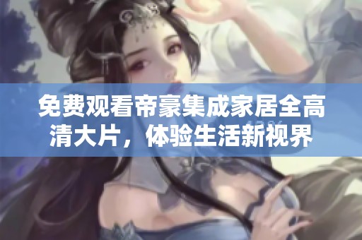 免费观看帝豪集成家居全高清大片，体验生活新视界