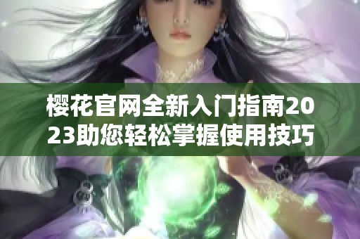 樱花官网全新入门指南2023助您轻松掌握使用技巧
