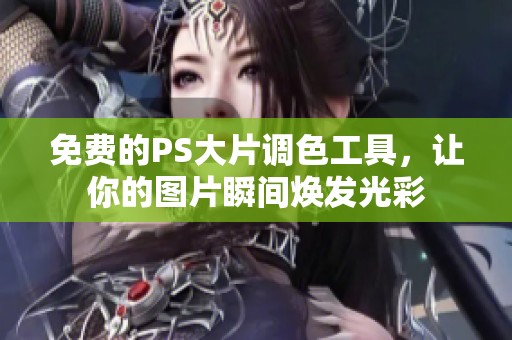 免费的PS大片调色工具，让你的图片瞬间焕发光彩