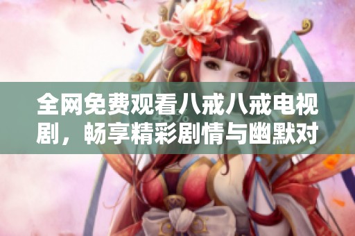 全网免费观看八戒八戒电视剧，畅享精彩剧情与幽默对话