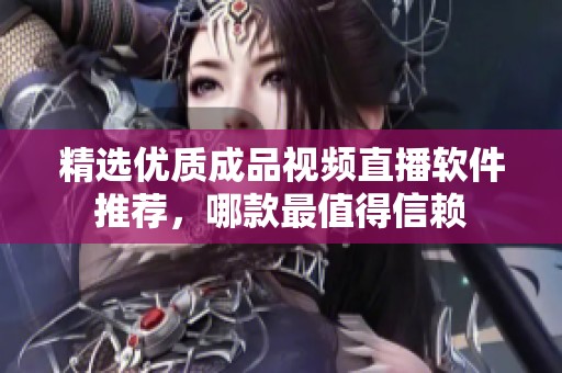 精选优质成品视频直播软件推荐，哪款最值得信赖