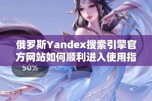 俄罗斯Yandex搜索引擎官方网站如何顺利进入使用指南