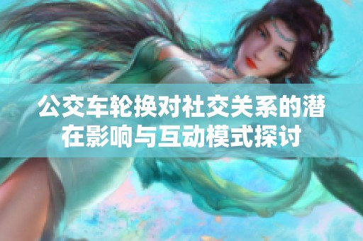 公交车轮换对社交关系的潜在影响与互动模式探讨