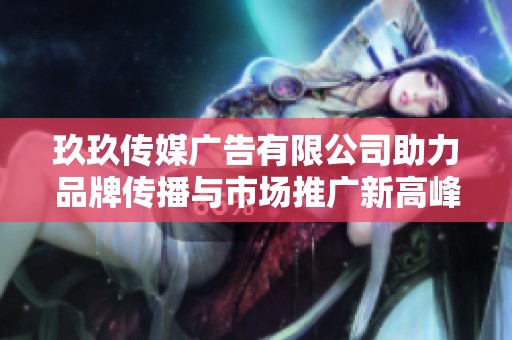 玖玖传媒广告有限公司助力品牌传播与市场推广新高峰