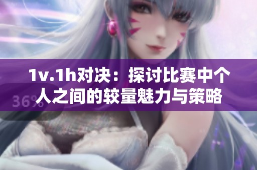 1v.1h对决：探讨比赛中个人之间的较量魅力与策略