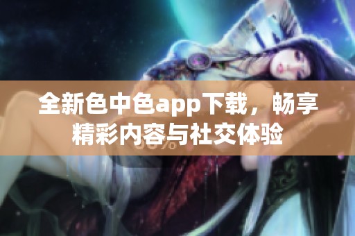 全新色中色app下载，畅享精彩内容与社交体验