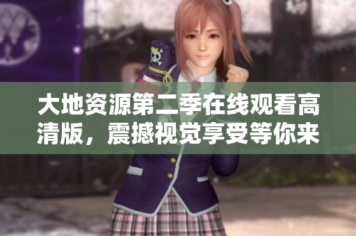 大地资源第二季在线观看高清版，震撼视觉享受等你来体验