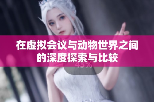在虚拟会议与动物世界之间的深度探索与比较