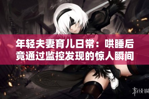 年轻夫妻育儿日常：哄睡后竟通过监控发现的惊人瞬间