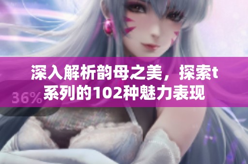 深入解析韵母之美，探索t系列的102种魅力表现