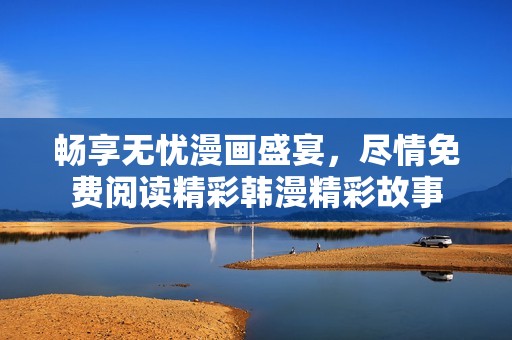 畅享无忧漫画盛宴，尽情免费阅读精彩韩漫精彩故事