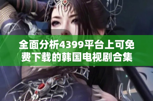 全面分析4399平台上可免费下载的韩国电视剧合集