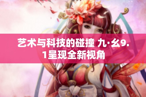 艺术与科技的碰撞 九·幺9.1呈现全新视角
