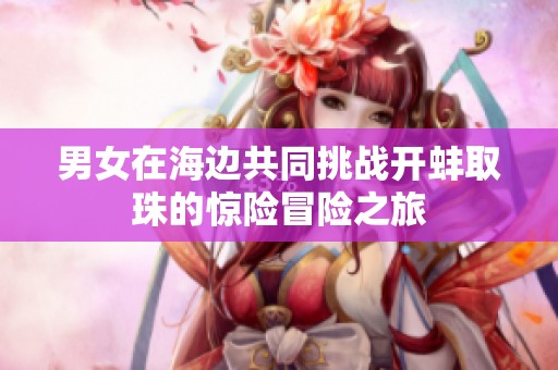 男女在海边共同挑战开蚌取珠的惊险冒险之旅