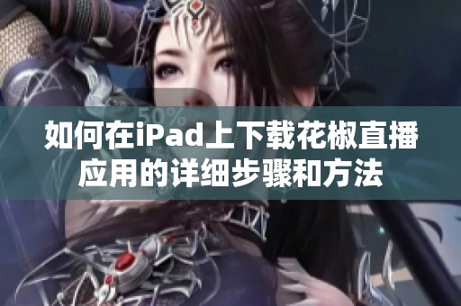 如何在iPad上下载花椒直播应用的详细步骤和方法