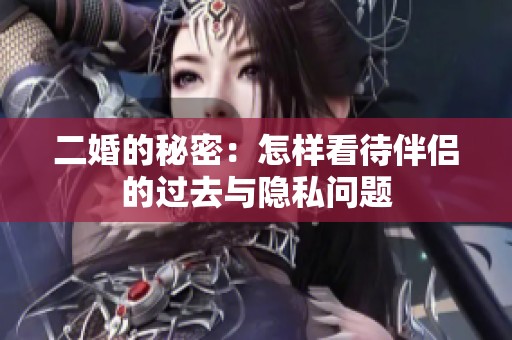 二婚的秘密：怎样看待伴侣的过去与隐私问题