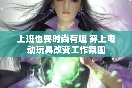 上班也要时尚有趣 穿上电动玩具改变工作氛围