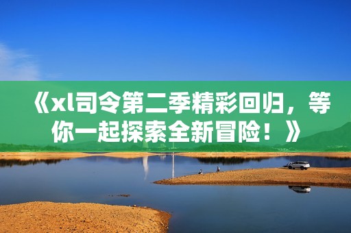 《xl司令第二季精彩回归，等你一起探索全新冒险！》