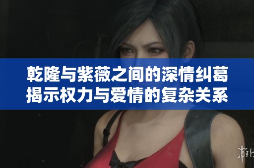 乾隆与紫薇之间的深情纠葛揭示权力与爱情的复杂关系