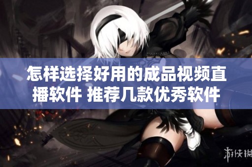 怎样选择好用的成品视频直播软件 推荐几款优秀软件