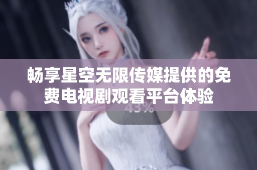 畅享星空无限传媒提供的免费电视剧观看平台体验