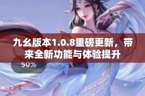 九幺版本1.0.8重磅更新，带来全新功能与体验提升