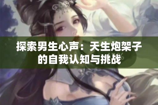 探索男生心声：天生炮架子的自我认知与挑战