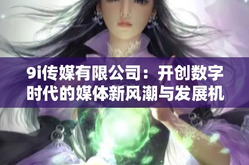 9i传媒有限公司：开创数字时代的媒体新风潮与发展机遇