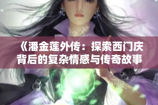 《潘金莲外传：探索西门庆背后的复杂情感与传奇故事》