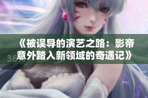 《被误导的演艺之路：影帝意外踏入新领域的奇遇记》