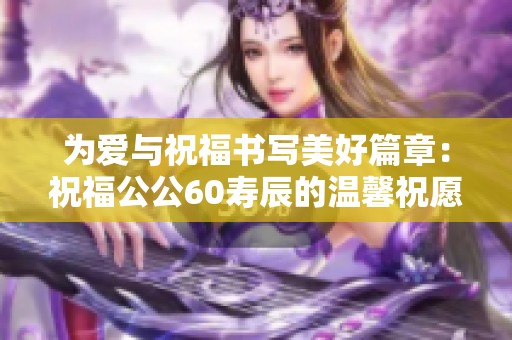 为爱与祝福书写美好篇章：祝福公公60寿辰的温馨祝愿