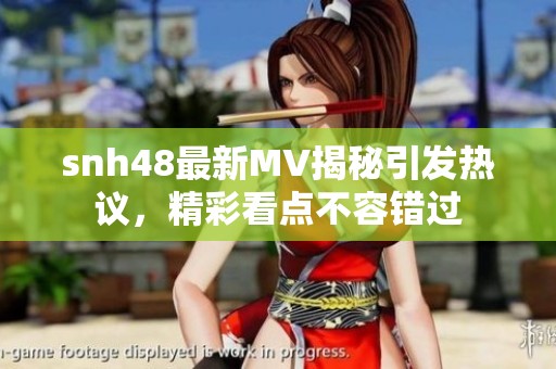 snh48最新MV揭秘引发热议，精彩看点不容错过