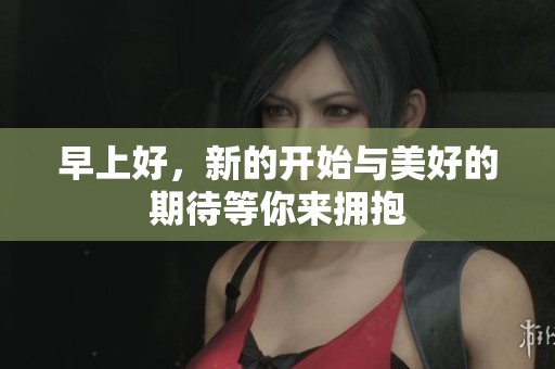 早上好，新的开始与美好的期待等你来拥抱