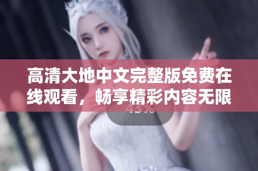 高清大地中文完整版免费在线观看，畅享精彩内容无限可能