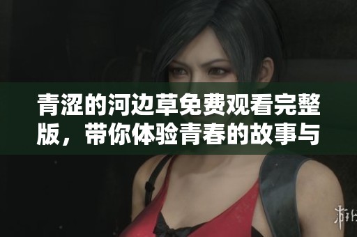 青涩的河边草免费观看完整版，带你体验青春的故事与情感