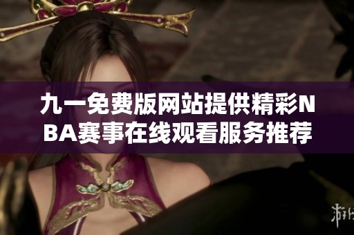 九一免费版网站提供精彩NBA赛事在线观看服务推荐