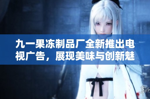 九一果冻制品厂全新推出电视广告，展现美味与创新魅力