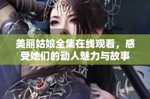 美丽姑娘全集在线观看，感受她们的动人魅力与故事