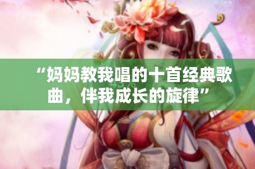 “妈妈教我唱的十首经典歌曲，伴我成长的旋律”