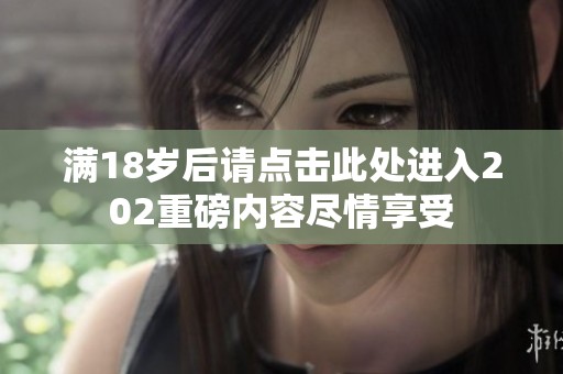 满18岁后请点击此处进入202重磅内容尽情享受