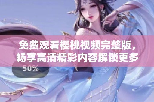 免费观看樱桃视频完整版，畅享高清精彩内容解锁更多乐趣