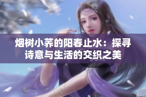 烟树小荞的阳春止水：探寻诗意与生活的交织之美