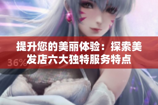 提升您的美丽体验：探索美发店六大独特服务特点