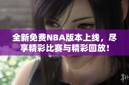 全新免费NBA版本上线，尽享精彩比赛与精彩回放！