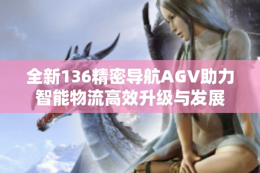 全新136精密导航AGV助力智能物流高效升级与发展