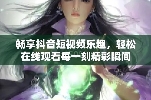 畅享抖音短视频乐趣，轻松在线观看每一刻精彩瞬间