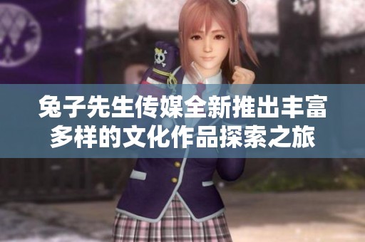 兔子先生传媒全新推出丰富多样的文化作品探索之旅